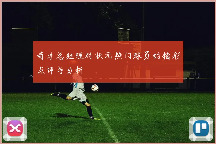 奇才总经理对状元热门球员的精彩点评与分析
