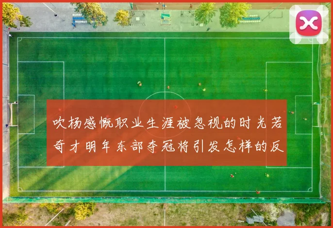吹杨感慨职业生涯被忽视的时光若奇才明年东部夺冠将引发怎样的反响