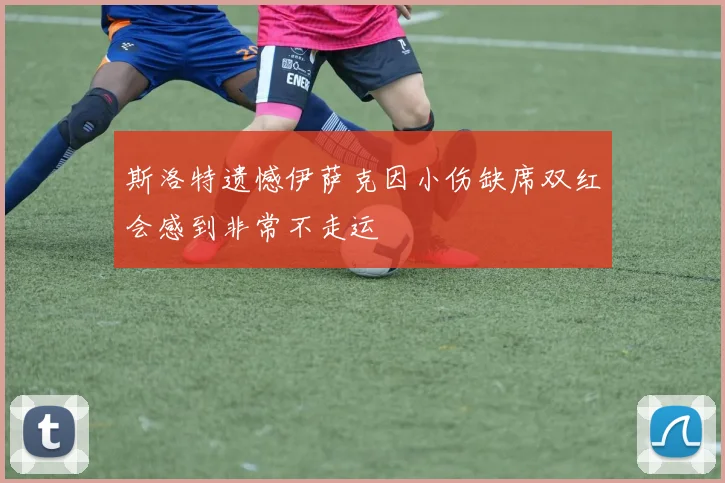 斯洛特遗憾伊萨克因小伤缺席双红会感到非常不走运