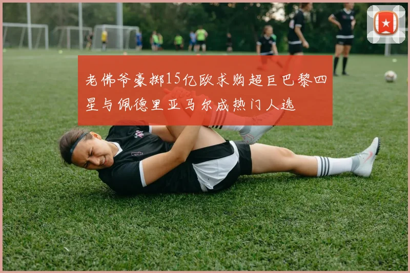 老佛爷豪掷15亿欧求购超巨巴黎四星与佩德里亚马尔成热门人选