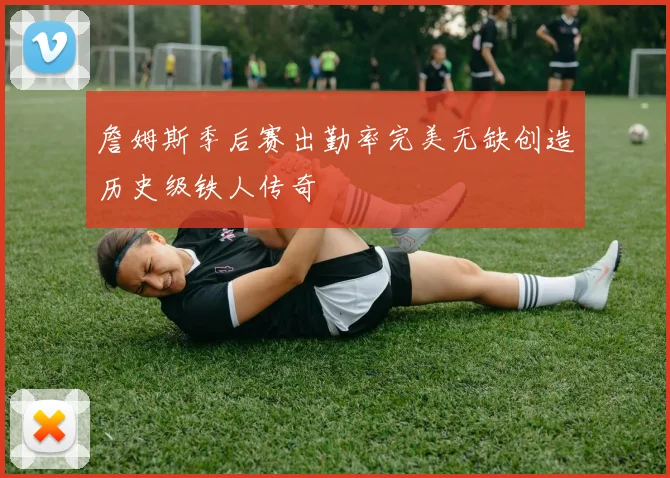 詹姆斯季后赛出勤率完美无缺创造历史级铁人传奇