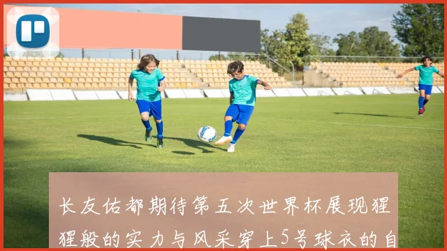 长友佑都期待第五次世界杯展现猩猩般的实力与风采穿上5号球衣的自豪感