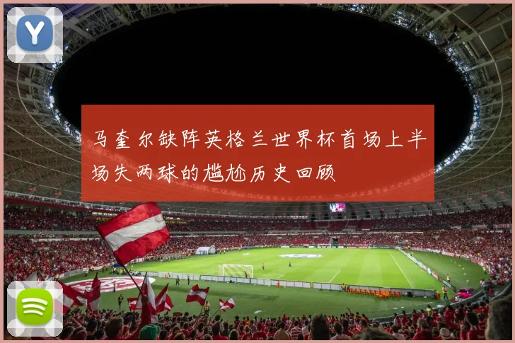 马奎尔缺阵英格兰世界杯首场上半场失两球的尴尬历史回顾