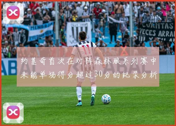 约基奇首次在对阵森林狼系列赛中未能单场得分超过30分的纪录分析