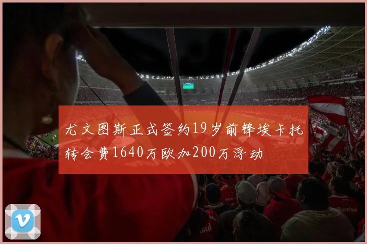 尤文图斯正式签约19岁前锋埃卡托转会费1640万欧加200万浮动