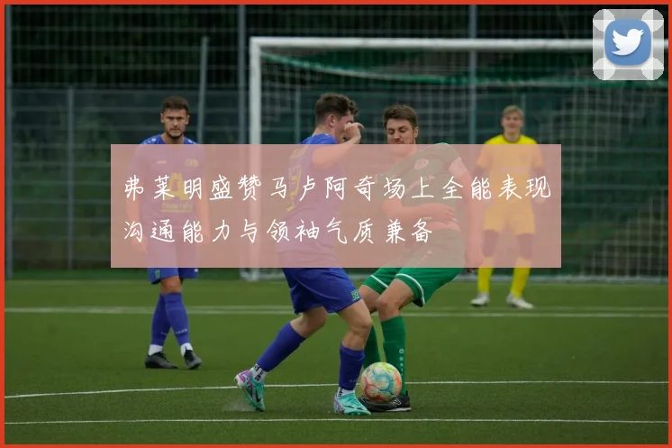 弗莱明盛赞马卢阿奇场上全能表现沟通能力与领袖气质兼备
