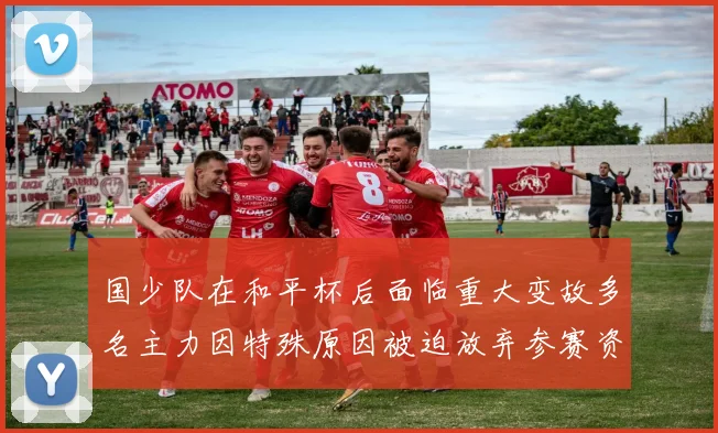 国少队在和平杯后面临重大变故多名主力因特殊原因被迫放弃参赛资格