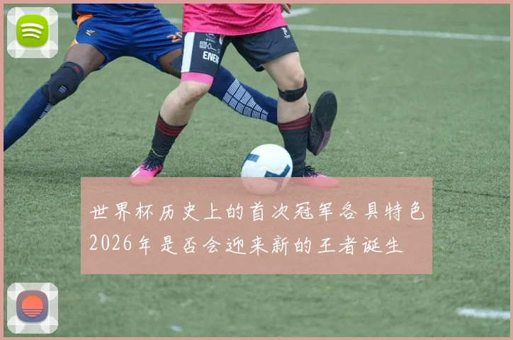 世界杯历史上的首次冠军各具特色2026年是否会迎来新的王者诞生
