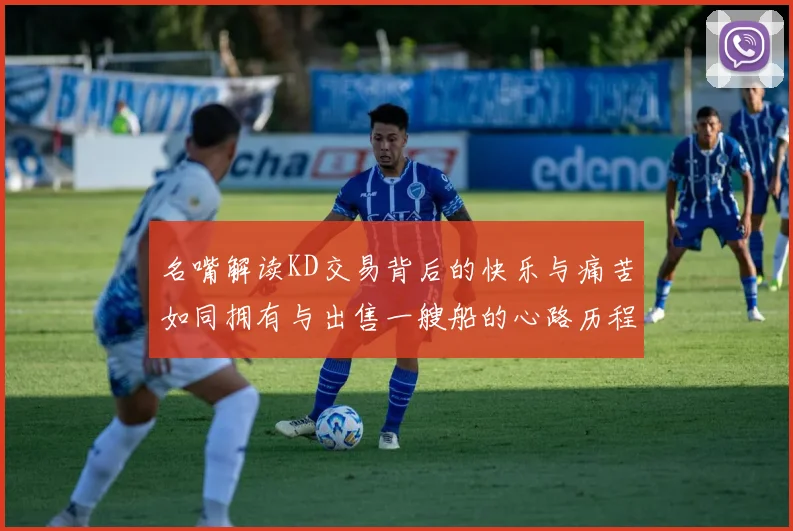 名嘴解读KD交易背后的快乐与痛苦如同拥有与出售一艘船的心路历程