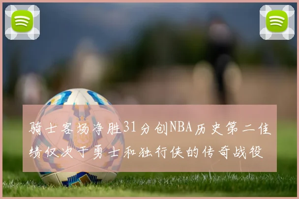 骑士客场净胜31分创NBA历史第二佳绩仅次于勇士和独行侠的传奇战役