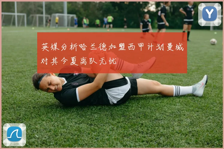 英媒分析哈兰德加盟西甲计划曼城对其今夏离队无忧